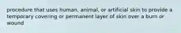 procedure that uses human, animal, or artificial skin to provide a temporary covering or permanent layer of skin over a burn or wound