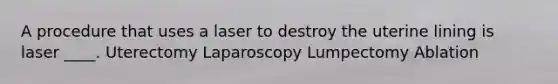 A procedure that uses a laser to destroy the uterine lining is laser ____. Uterectomy Laparoscopy Lumpectomy Ablation