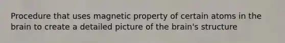 Procedure that uses magnetic property of certain atoms in the brain to create a detailed picture of the brain's structure