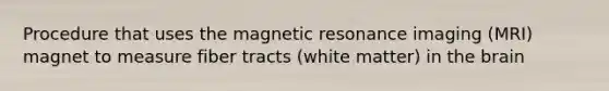 Procedure that uses the magnetic resonance imaging (MRI) magnet to measure fiber tracts (white matter) in the brain