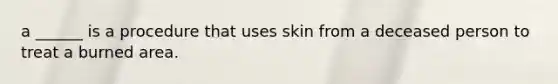 a ______ is a procedure that uses skin from a deceased person to treat a burned area.