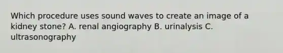 Which procedure uses sound waves to create an image of a kidney stone? A. renal angiography B. urinalysis C. ultrasonography