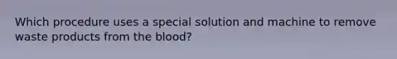 Which procedure uses a special solution and machine to remove waste products from the blood?