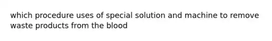 which procedure uses of special solution and machine to remove waste products from the blood