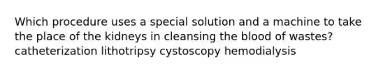 Which procedure uses a special solution and a machine to take the place of the kidneys in cleansing <a href='https://www.questionai.com/knowledge/k7oXMfj7lk-the-blood' class='anchor-knowledge'>the blood</a> of wastes? catheterization lithotripsy cystoscopy hemodialysis