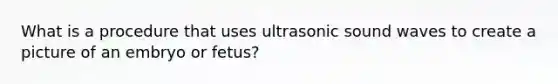 What is a procedure that uses ultrasonic sound waves to create a picture of an embryo or fetus?