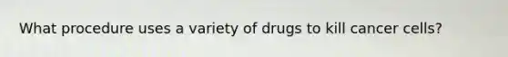 What procedure uses a variety of drugs to kill cancer cells?