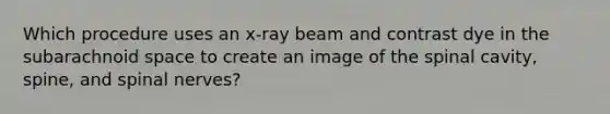 Which procedure uses an x-ray beam and contrast dye in the subarachnoid space to create an image of the spinal cavity, spine, and spinal nerves?