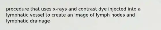 procedure that uses x-rays and contrast dye injected into a lymphatic vessel to create an image of lymph nodes and lymphatic drainage