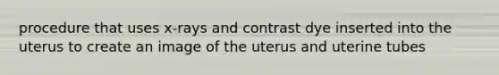 procedure that uses x-rays and contrast dye inserted into the uterus to create an image of the uterus and uterine tubes