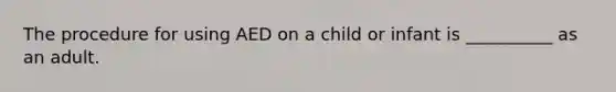 The procedure for using AED on a child or infant is __________ as an adult.