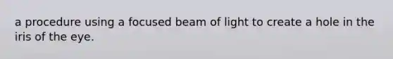 a procedure using a focused beam of light to create a hole in the iris of the eye.