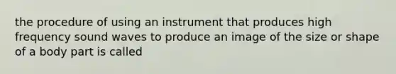 the procedure of using an instrument that produces high frequency sound waves to produce an image of the size or shape of a body part is called