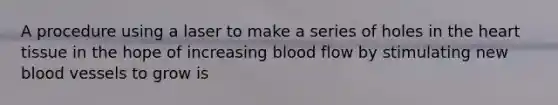 A procedure using a laser to make a series of holes in the heart tissue in the hope of increasing blood flow by stimulating new blood vessels to grow is