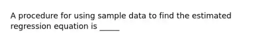 A procedure for using sample data to find the estimated regression equation is _____