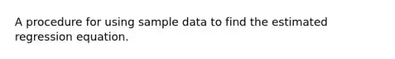 A procedure for using sample data to find the estimated regression equation.