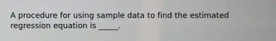 A procedure for using sample data to find the estimated regression equation is _____.