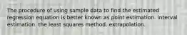 The procedure of using sample data to find the estimated regression equation is better known as point estimation. interval estimation. the least squares method. extrapolation.