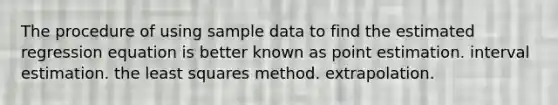 The procedure of using sample data to find the estimated regression equation is better known as point estimation. interval estimation. the least squares method. extrapolation.