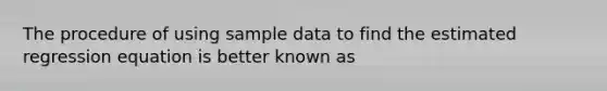 The procedure of using sample data to find the estimated regression equation is better known as