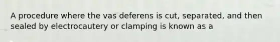 A procedure where the vas deferens is cut, separated, and then sealed by electrocautery or clamping is known as a