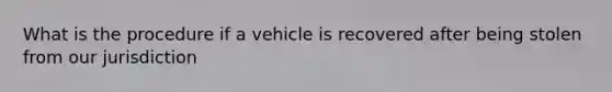 What is the procedure if a vehicle is recovered after being stolen from our jurisdiction