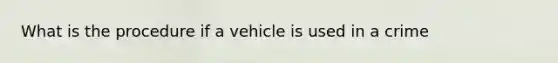 What is the procedure if a vehicle is used in a crime