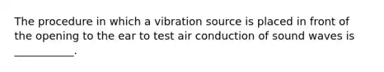 The procedure in which a vibration source is placed in front of the opening to the ear to test air conduction of sound waves is ___________.