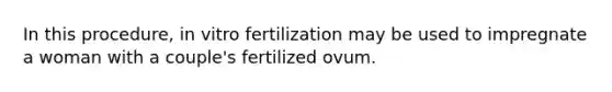 In this procedure, in vitro fertilization may be used to impregnate a woman with a couple's fertilized ovum.