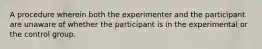 A procedure wherein both the experimenter and the participant are unaware of whether the participant is in the experimental or the control group.