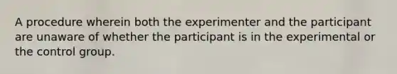 A procedure wherein both the experimenter and the participant are unaware of whether the participant is in the experimental or the control group.