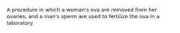 A procedure in which a woman's ova are removed from her ovaries, and a man's sperm are used to fertilize the ova in a laboratory.