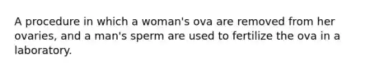 A procedure in which a woman's ova are removed from her ovaries, and a man's sperm are used to fertilize the ova in a laboratory.