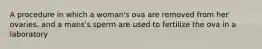 A procedure in which a woman's ova are removed from her ovaries, and a mans's sperm are used to fertilize the ova in a laboratory