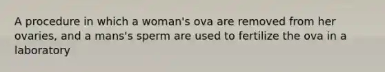 A procedure in which a woman's ova are removed from her ovaries, and a mans's sperm are used to fertilize the ova in a laboratory