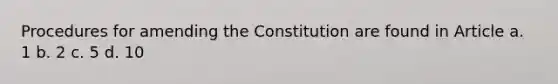 Procedures for amending the Constitution are found in Article a. 1 b. 2 c. 5 d. 10