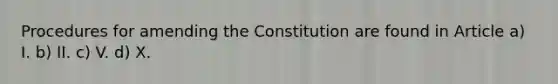 Procedures for amending the Constitution are found in Article a) I. b) II. c) V. d) X.