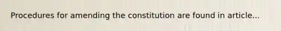 Procedures for amending the constitution are found in article...