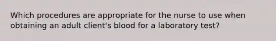 Which procedures are appropriate for the nurse to use when obtaining an adult client's blood for a laboratory test?