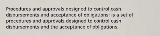 Procedures and approvals designed to control cash disbursements and acceptance of obligations; is a set of procedures and approvals designed to control cash disbursements and the acceptance of obligations.