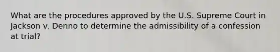 What are the procedures approved by the U.S. Supreme Court in Jackson v. Denno to determine the admissibility of a confession at trial?