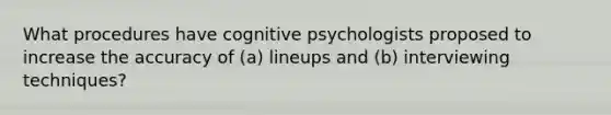 What procedures have cognitive psychologists proposed to increase the accuracy of (a) lineups and (b) interviewing techniques?