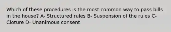 Which of these procedures is the most common way to pass bills in the house? A- Structured rules B- Suspension of the rules C- Cloture D- Unanimous consent