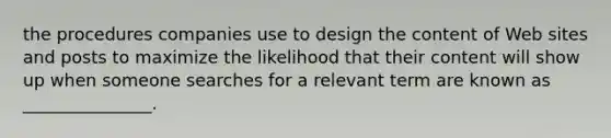 the procedures companies use to design the content of Web sites and posts to maximize the likelihood that their content will show up when someone searches for a relevant term are known as _______________.