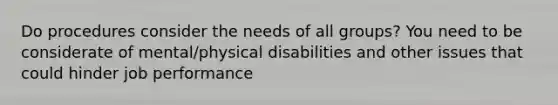 Do procedures consider the needs of all groups? You need to be considerate of mental/physical disabilities and other issues that could hinder job performance