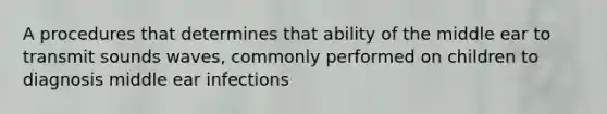 A procedures that determines that ability of the middle ear to transmit sounds waves, commonly performed on children to diagnosis middle ear infections