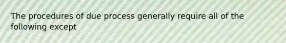 The procedures of due process generally require all of the following except