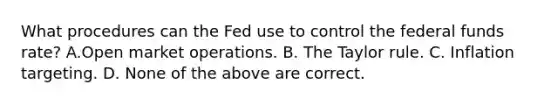 What procedures can the Fed use to control the federal funds​ rate? A.Open market operations. B. The Taylor rule. C. Inflation targeting. D. None of the above are correct.