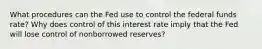 What procedures can the Fed use to control the federal funds rate? Why does control of this interest rate imply that the Fed will lose control of nonborrowed reserves?