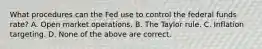 What procedures can the Fed use to control the federal funds rate? A. Open market operations. B. The Taylor rule. C. Inflation targeting. D. None of the above are correct.